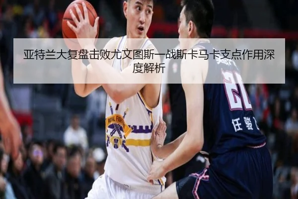 亚特兰大复盘击败尤文图斯一战斯卡马卡支点作用深度解析