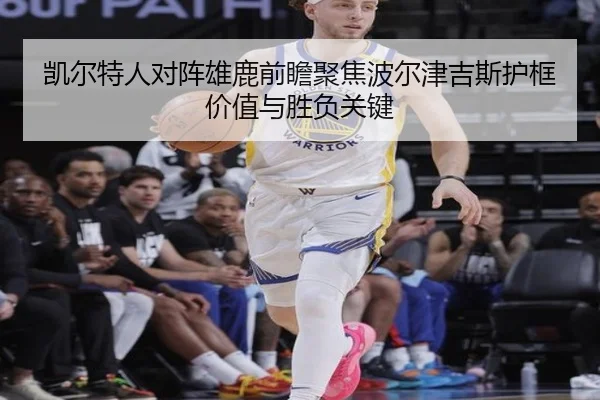 凯尔特人对阵雄鹿前瞻聚焦波尔津吉斯护框价值与胜负关键