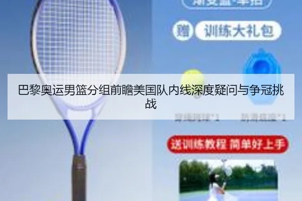 巴黎奥运男篮分组前瞻美国队内线深度疑问与争冠挑战
