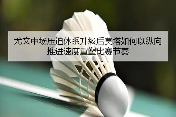 尤文中场压迫体系升级后莫塔如何以纵向推进速度重塑比赛节奏
